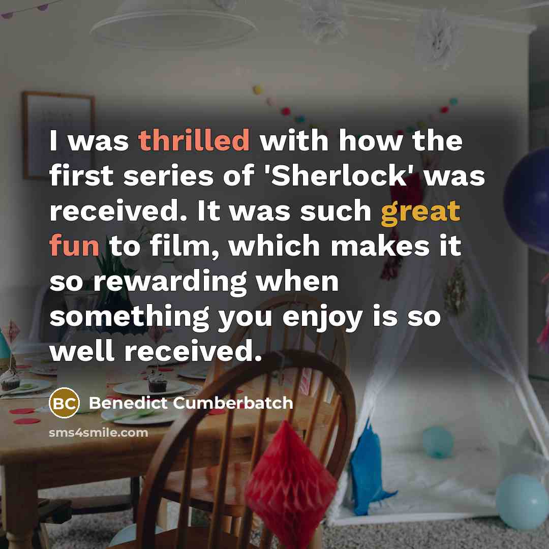 “I was thrilled with how the first series of 'Sherlock' was received. It was such great fun to film, which makes it so rewarding when something you enjoy is so well received.” quote by Benedict Cumberbatch