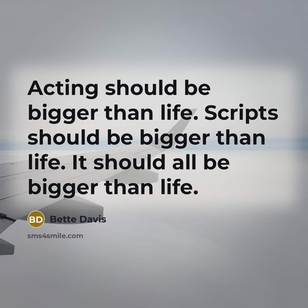 “Acting should be bigger than life. Scripts should be bigger than life. It should all be bigger than life.” quote by Bette Davis