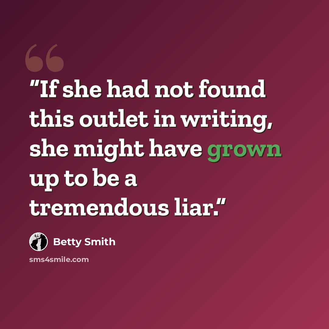 “If she had not found this outlet in writing, she might have grown up to be a tremendous liar.” quote by Betty Smith