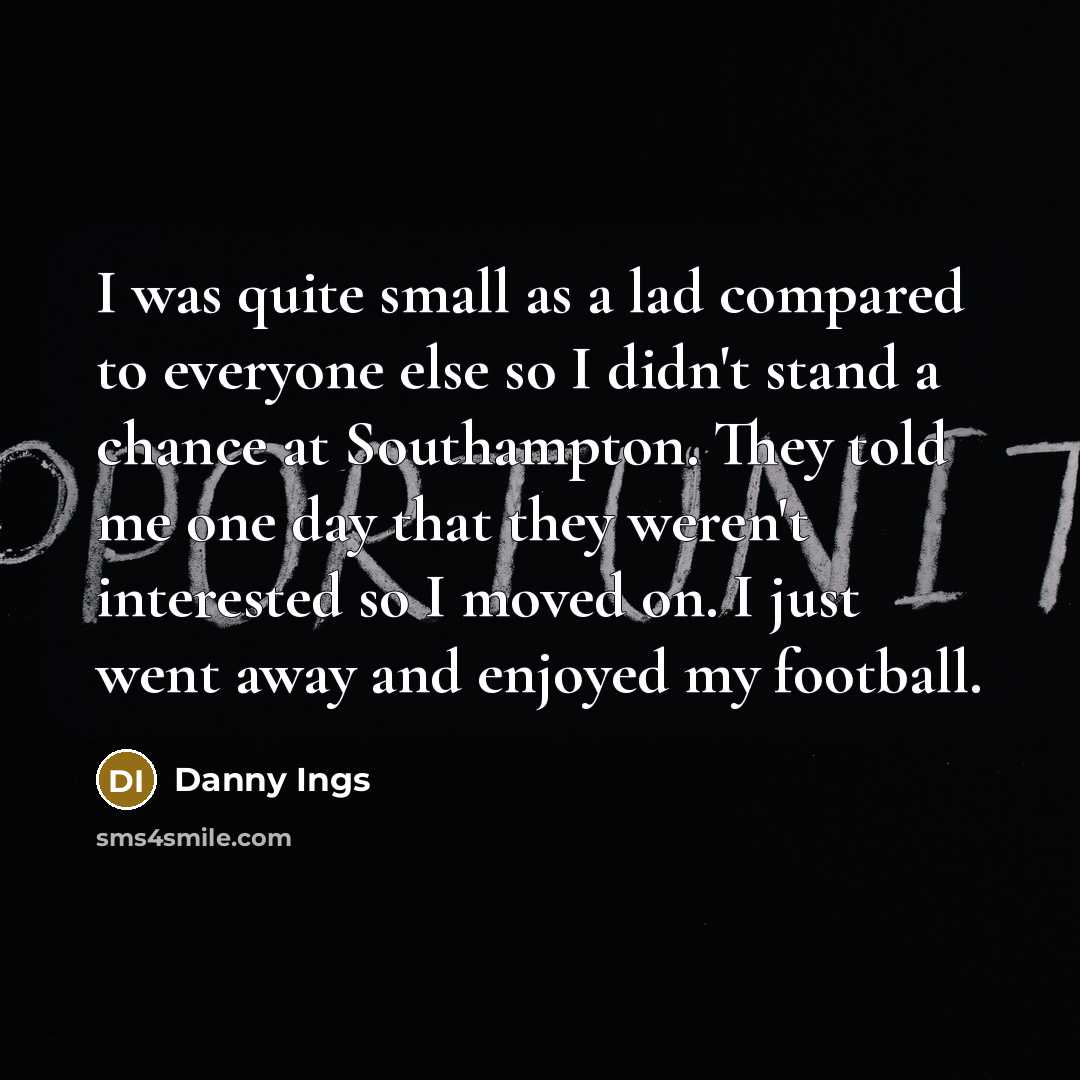 “I was quite small as a lad compared to everyone else so I didn't stand a chance at Southampton. They told me one day that they weren't interested so I moved on. I just went away and enjoyed my football.” quote by Danny Ings
