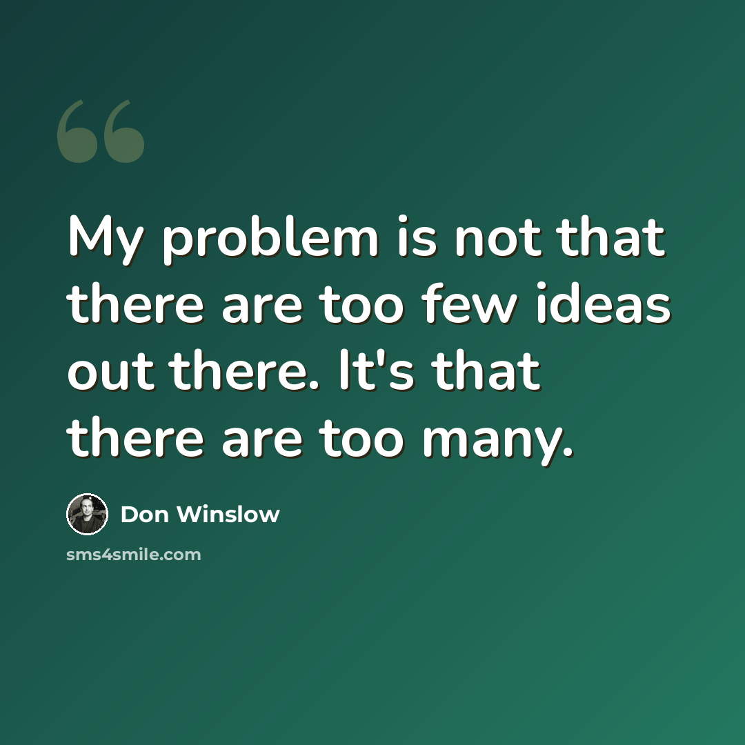 “My problem is not that there are too few ideas out there. It's that there are too many.” quote by Don Winslow