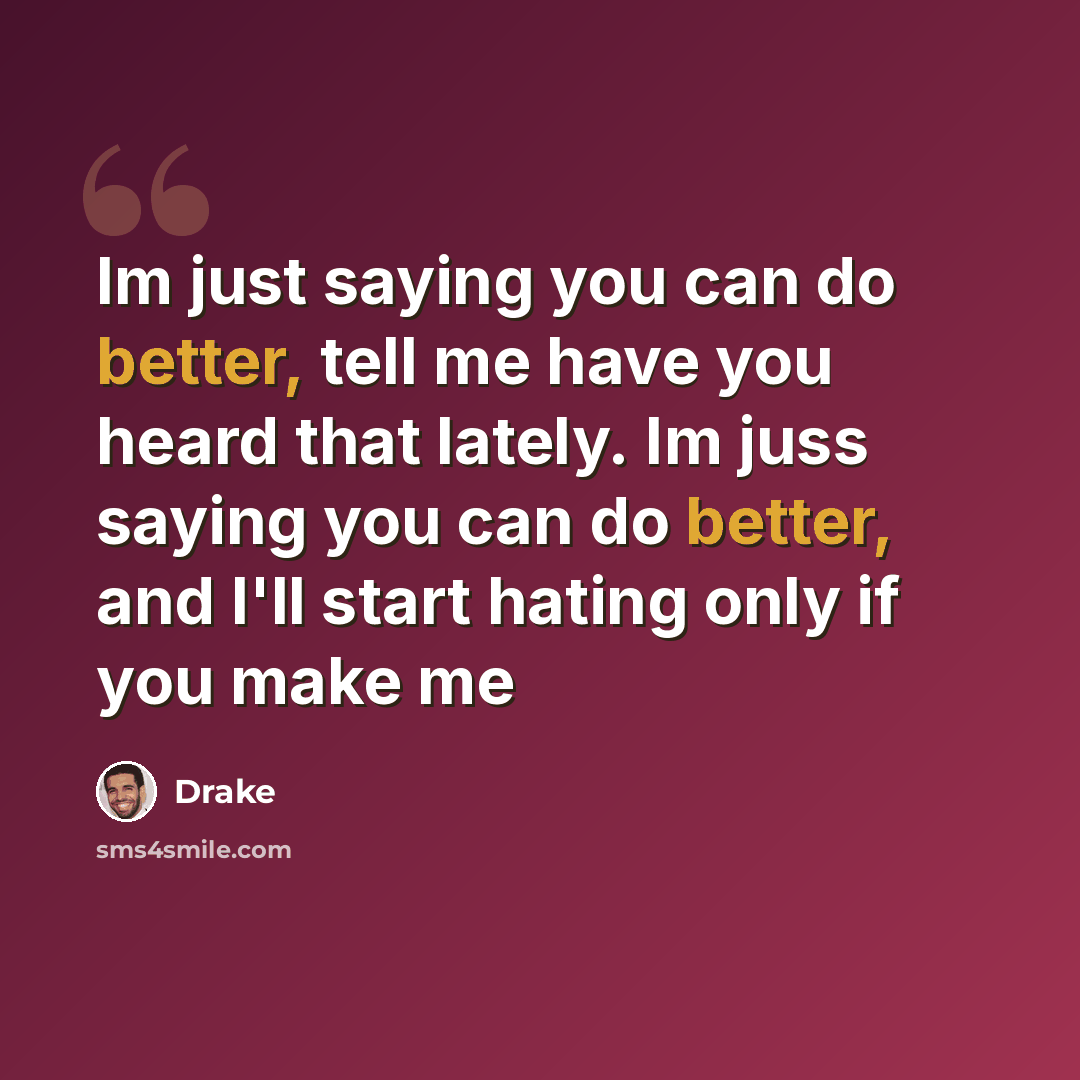 “Im just saying you can do better, tell me have you heard that lately. Im juss saying you can do better, and I'll start hating only if you make me” quote by Drake