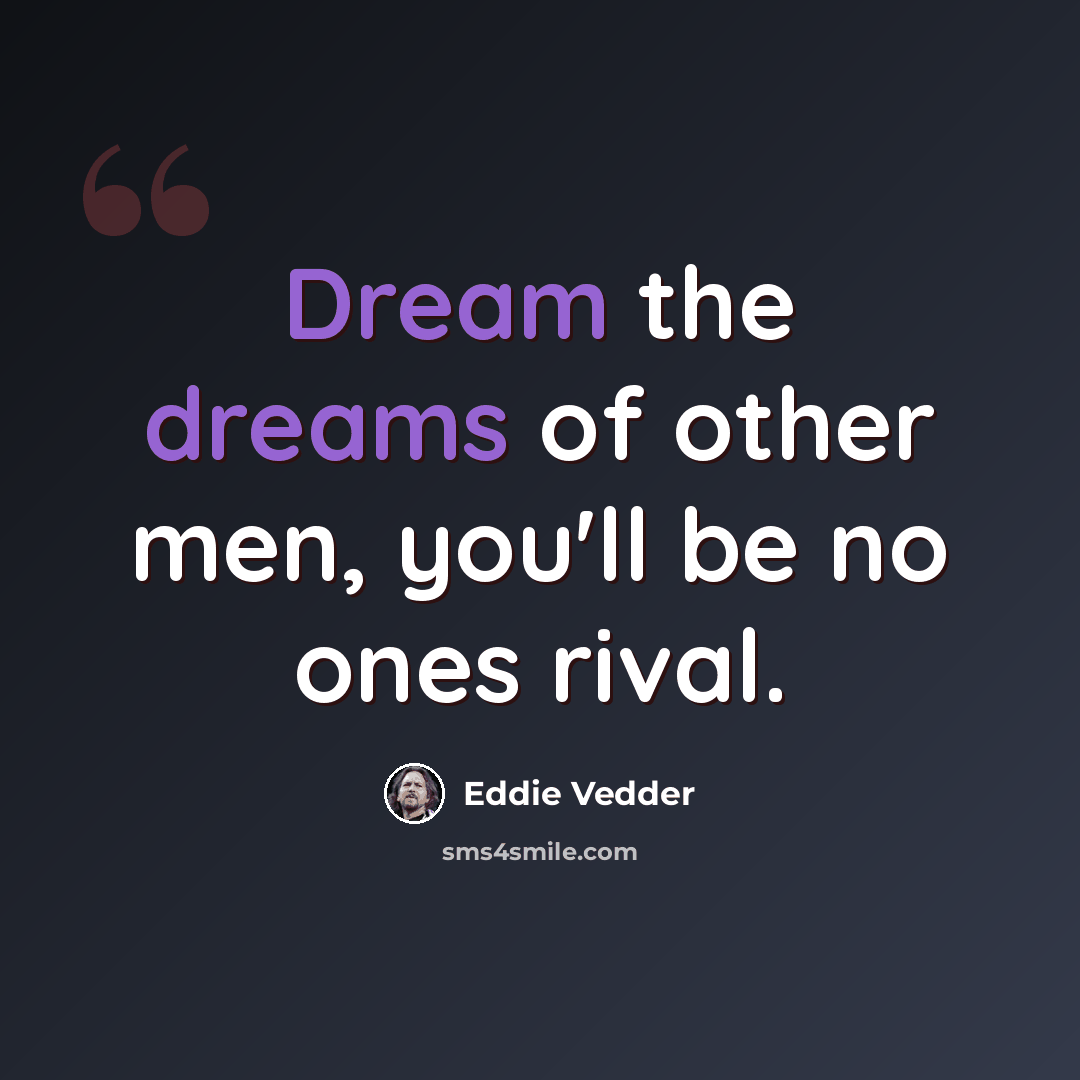 “Dream the dreams of other men, you'll be no ones rival.” quote by Eddie Vedder
