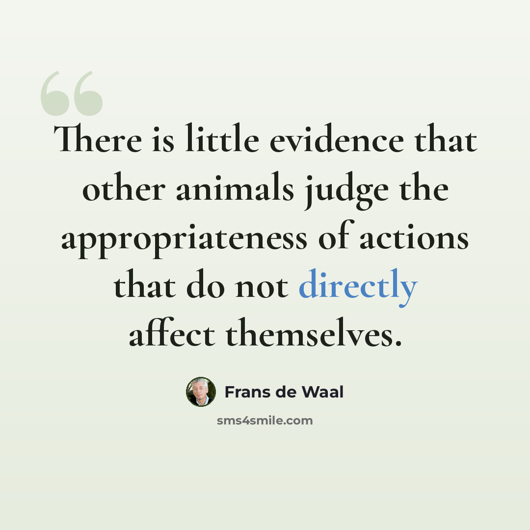 “There is little evidence that other animals judge the appropriateness of actions that do not directly affect themselves.” quote by Frans de Waal