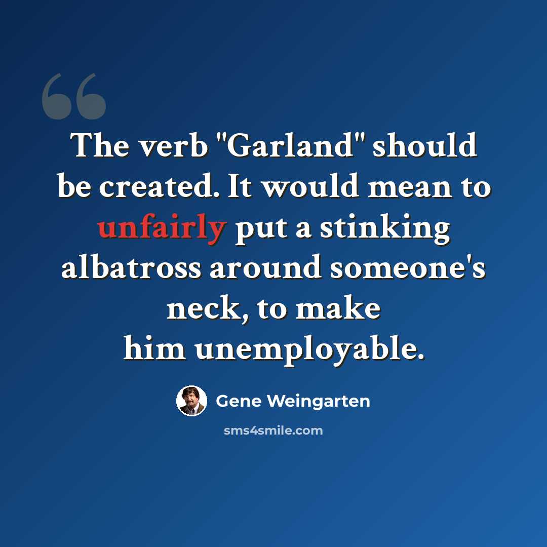 “The verb "Garland" should be created. It would mean to unfairly put a stinking albatross around someone's neck, to make him unemployable.” quote by Gene Weingarten