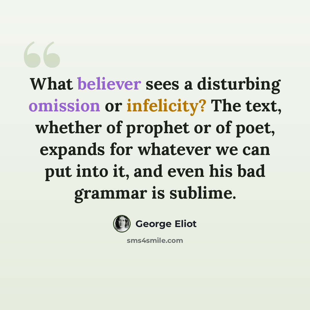 “What believer sees a disturbing omission or infelicity? The text, whether of prophet or of poet, expands for whatever we can put into it, and even his bad grammar is sublime.” quote by George Eliot