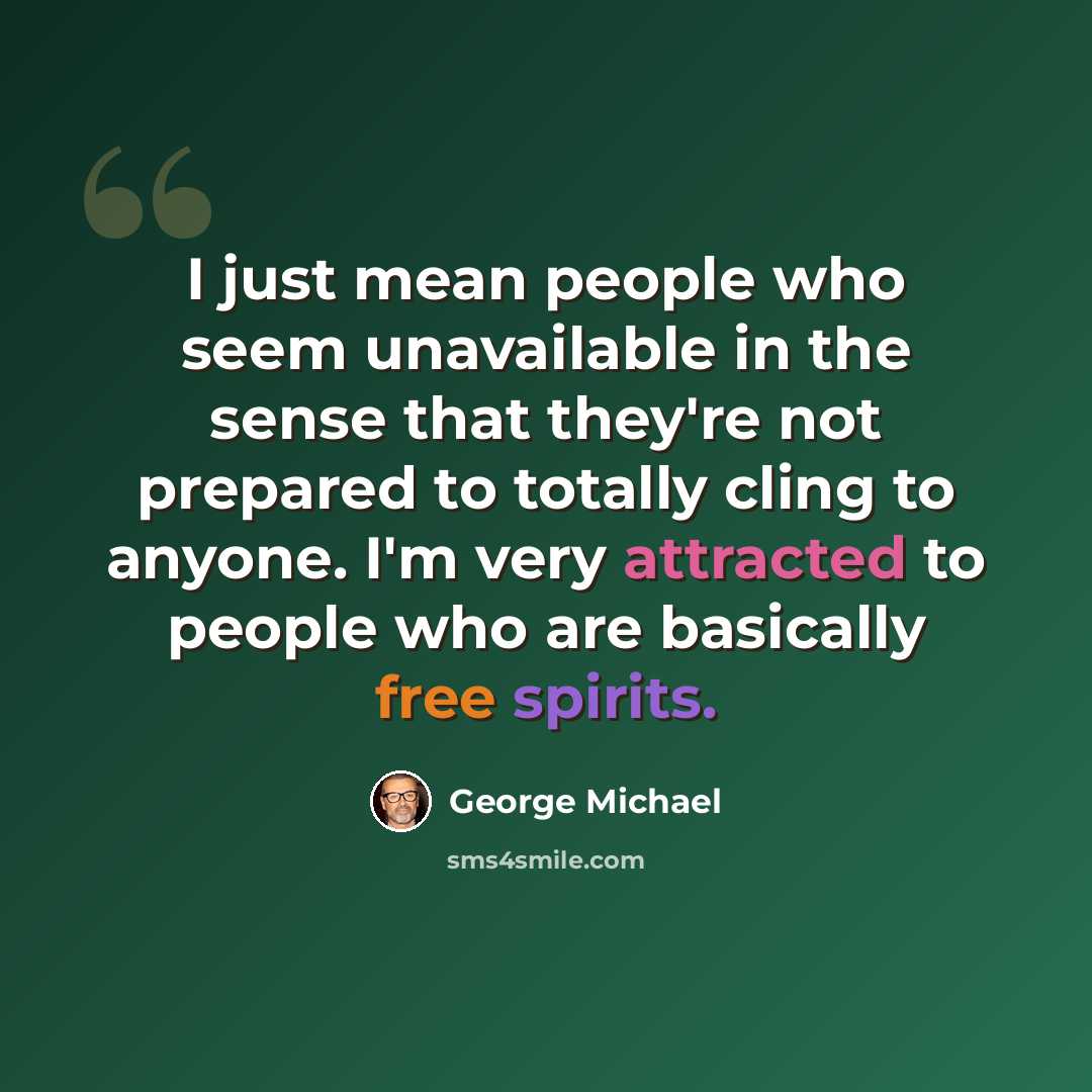 “I just mean people who seem unavailable in the sense that they're not prepared to totally cling to anyone. I'm very attracted to people who are basically free spirits.” quote by George Michael