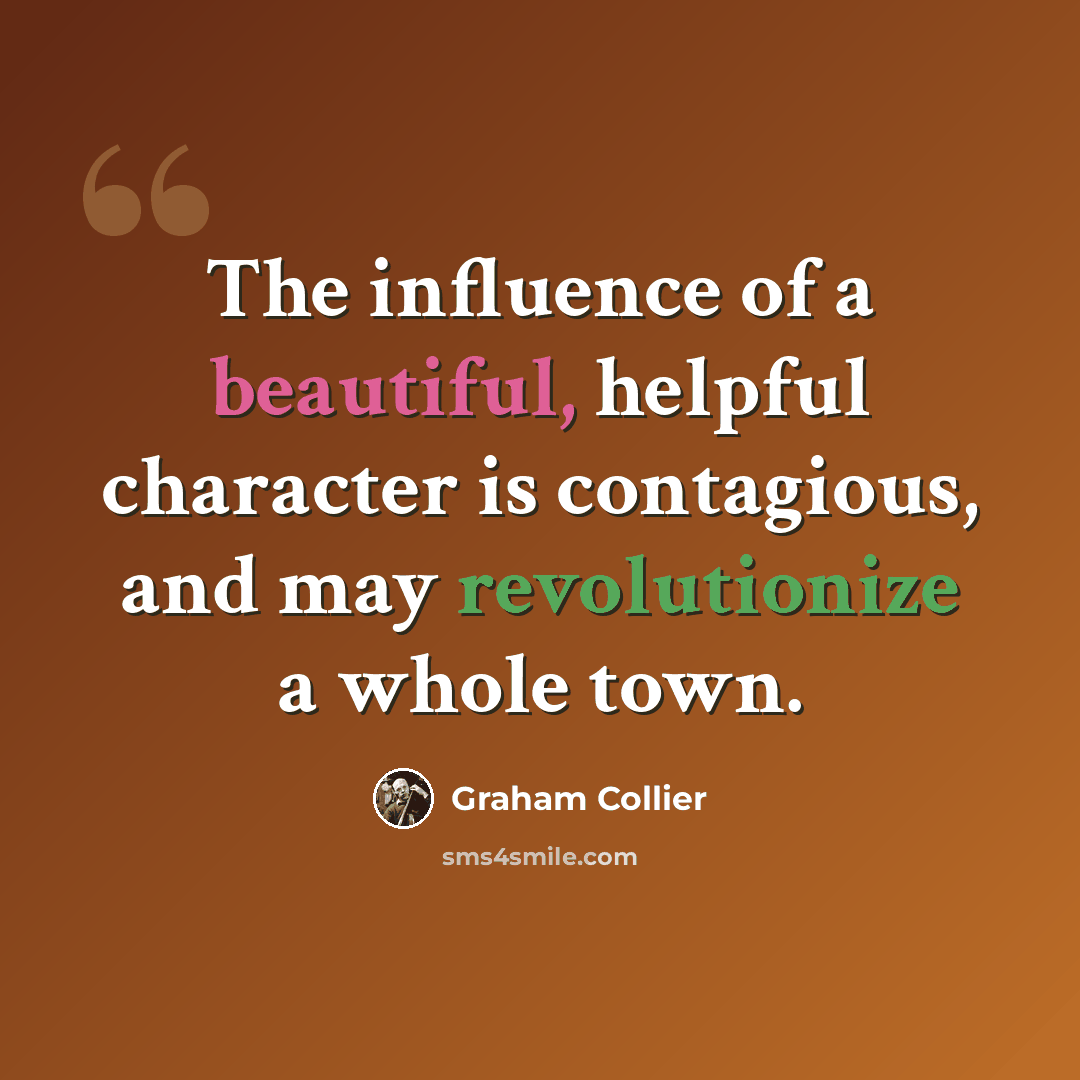 “The influence of a beautiful, helpful character is contagious, and may revolutionize a whole town.” quote by Graham Collier