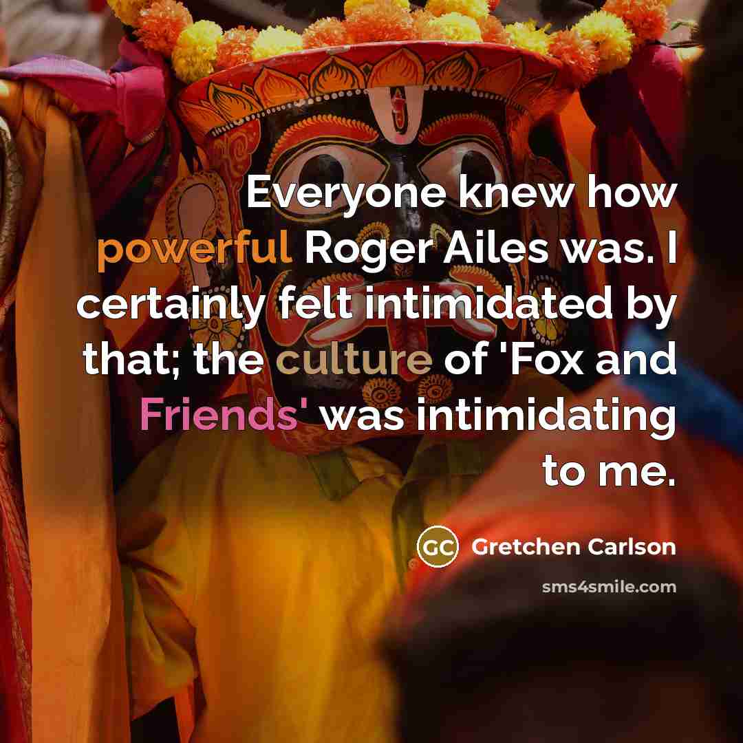 “Everyone knew how powerful Roger Ailes was. I certainly felt intimidated by that; the culture of 'Fox and Friends' was intimidating to me.” quote by Gretchen Carlson