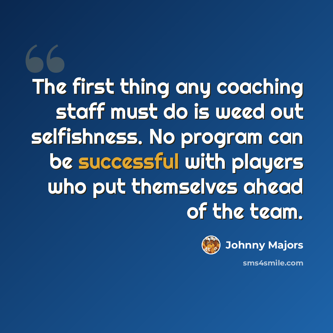 “The first thing any coaching staff must do is weed out selfishness. No program can be successful with players who put themselves ahead of the team.” quote by Johnny Majors