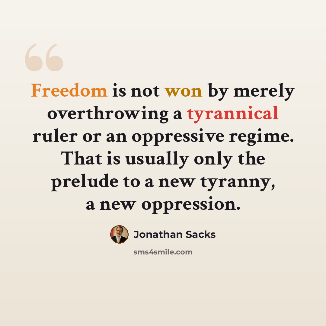 “Freedom is not won by merely overthrowing a tyrannical ruler or an oppressive regime. That is usually only the prelude to a new tyranny, a new oppression.” quote by Jonathan Sacks