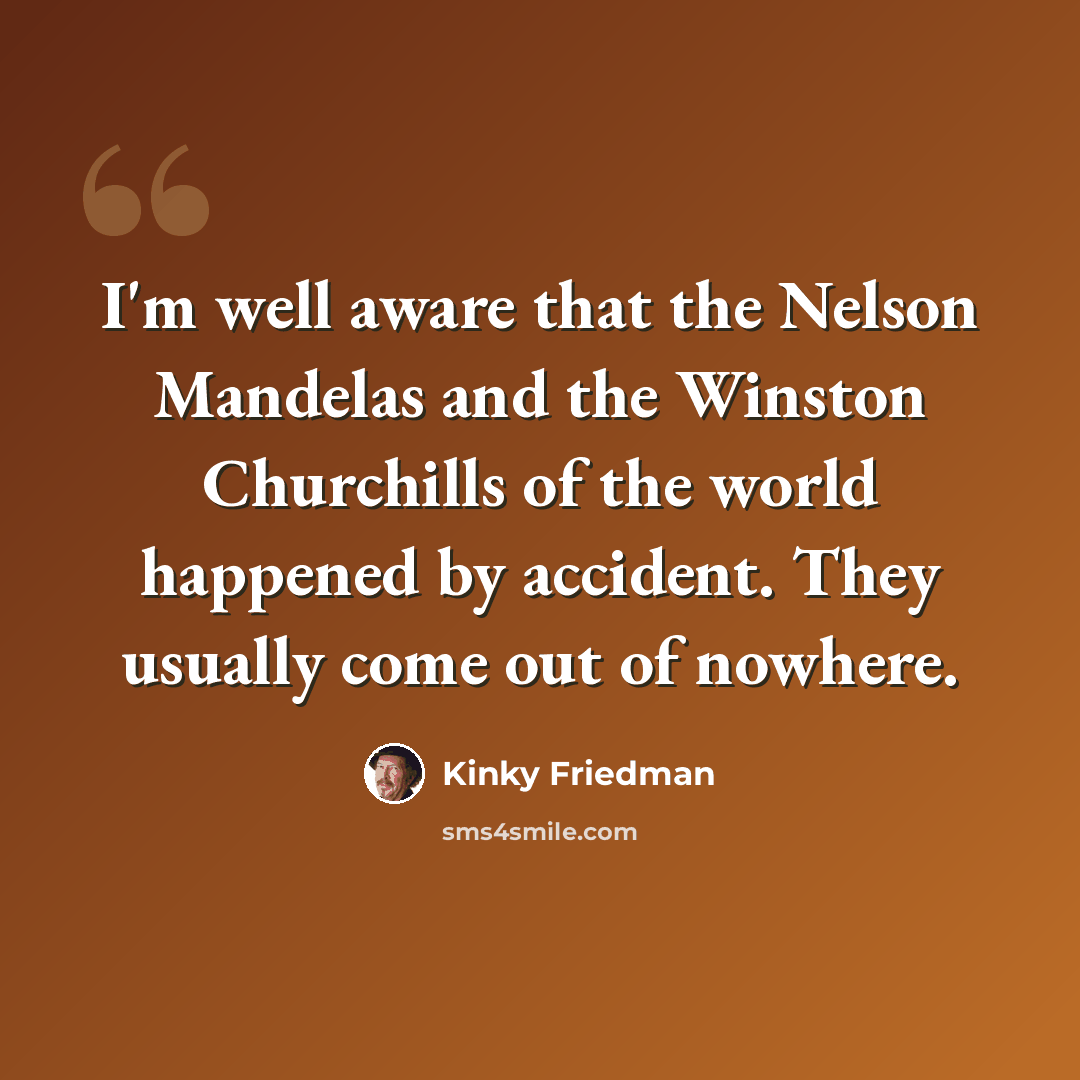 “I'm well aware that the Nelson Mandelas and the Winston Churchills of the world happened by accident. They usually come out of nowhere.” quote by Kinky Friedman