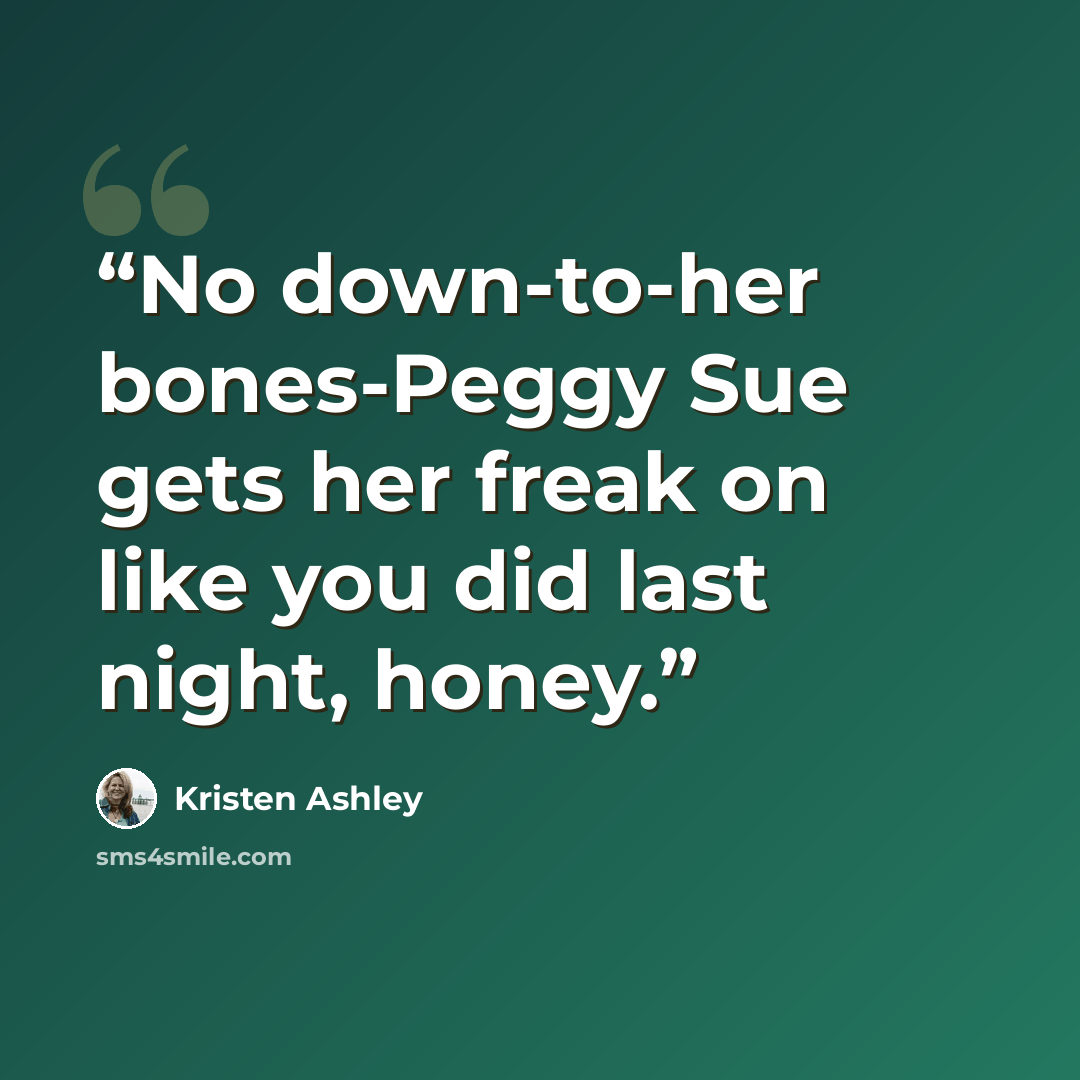 “No down-to-her bones-Peggy Sue gets her freak on like you did last night, honey.” quote by Kristen Ashley