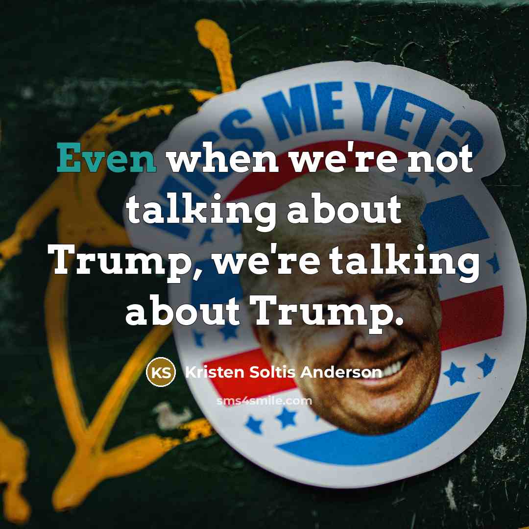“Even when we're not talking about Trump, we're talking about Trump.” quote by Kristen Soltis Anderson
