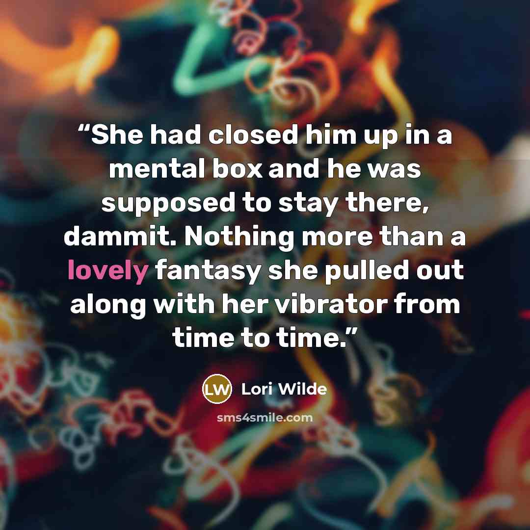 “She had closed him up in a mental box and he was supposed to stay there, dammit. Nothing more than a lovely fantasy she pulled out along with her vibrator from time to time.” quote by Lori Wilde