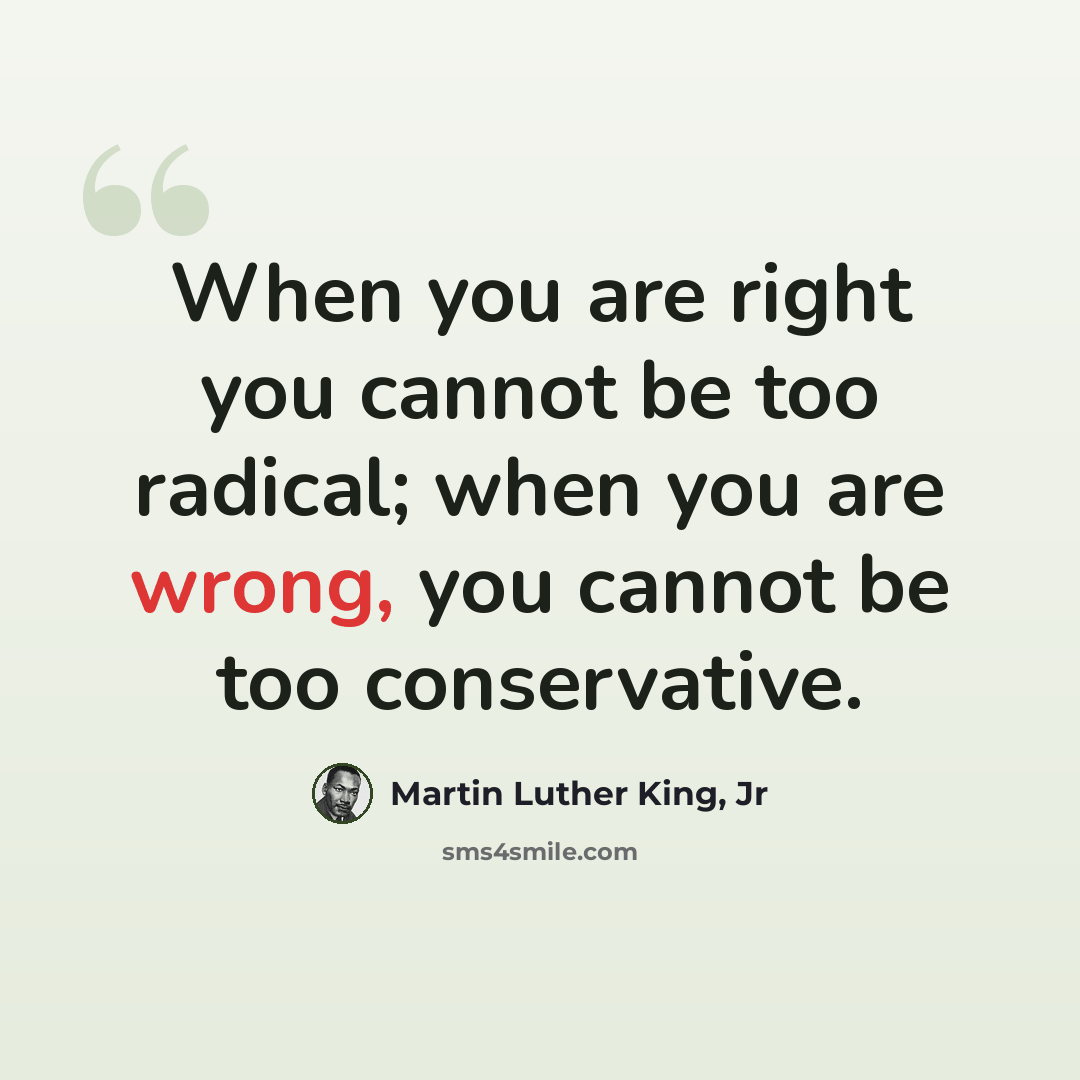 “When you are right you cannot be too radical; when you are wrong, you cannot be too conservative.” quote by Martin Luther King, Jr