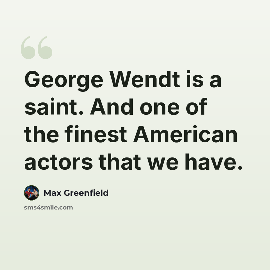 “George Wendt is a saint. And one of the finest American actors that we have.” quote by Max Greenfield