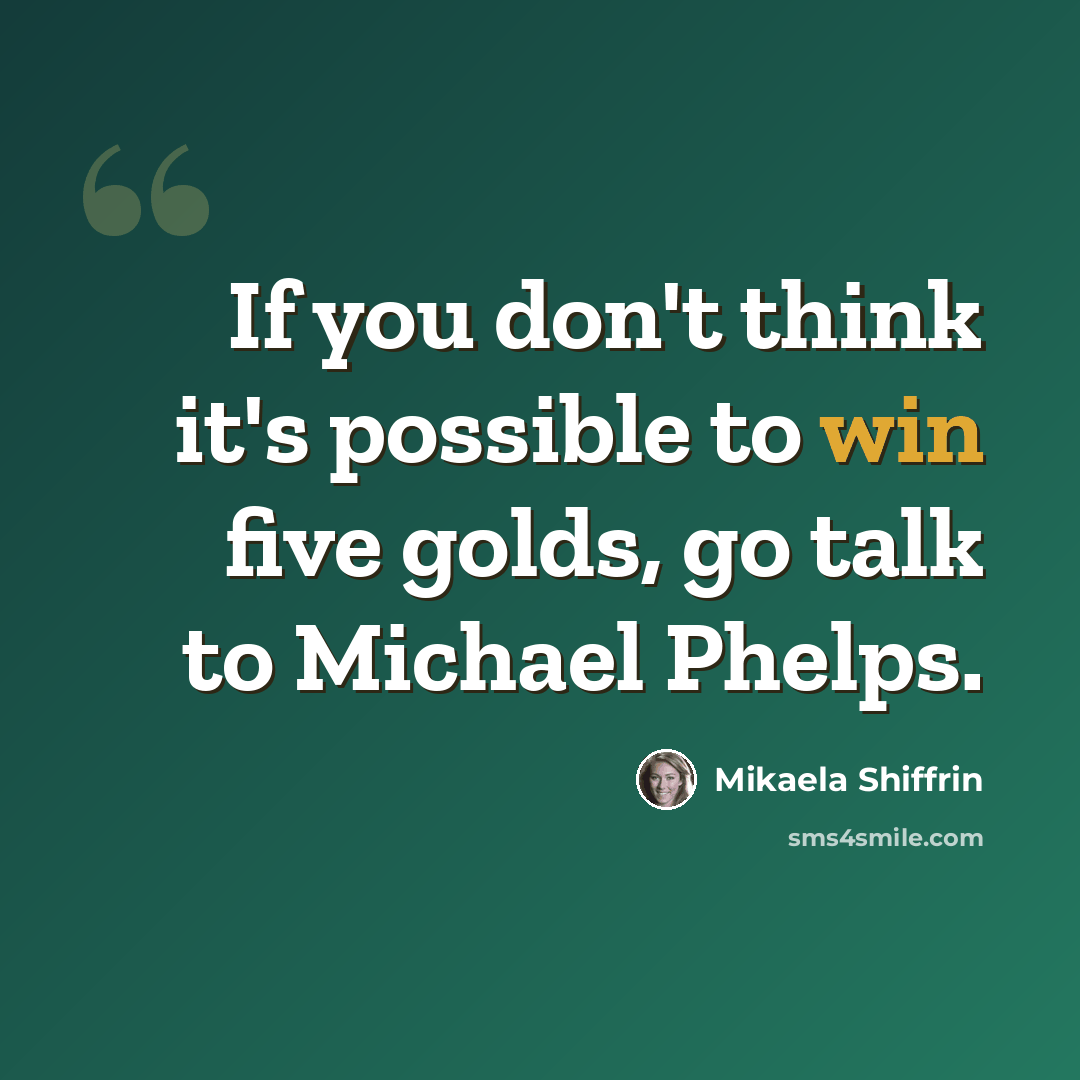 “If you don't think it's possible to win five golds, go talk to Michael Phelps.” quote by Mikaela Shiffrin