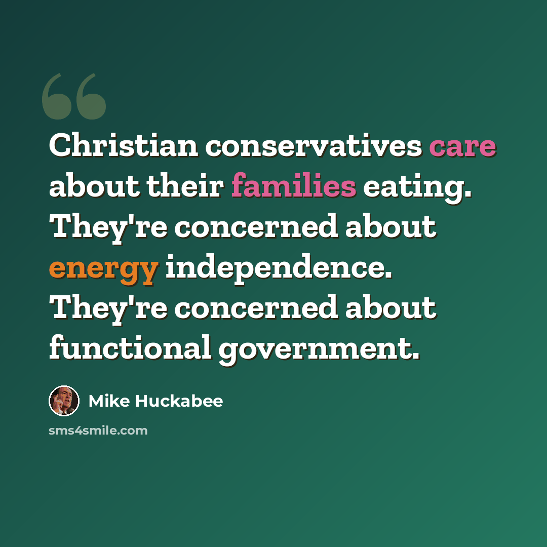 “Christian conservatives care about their families eating. They're concerned about energy independence. They're concerned about functional government.” quote by Mike Huckabee