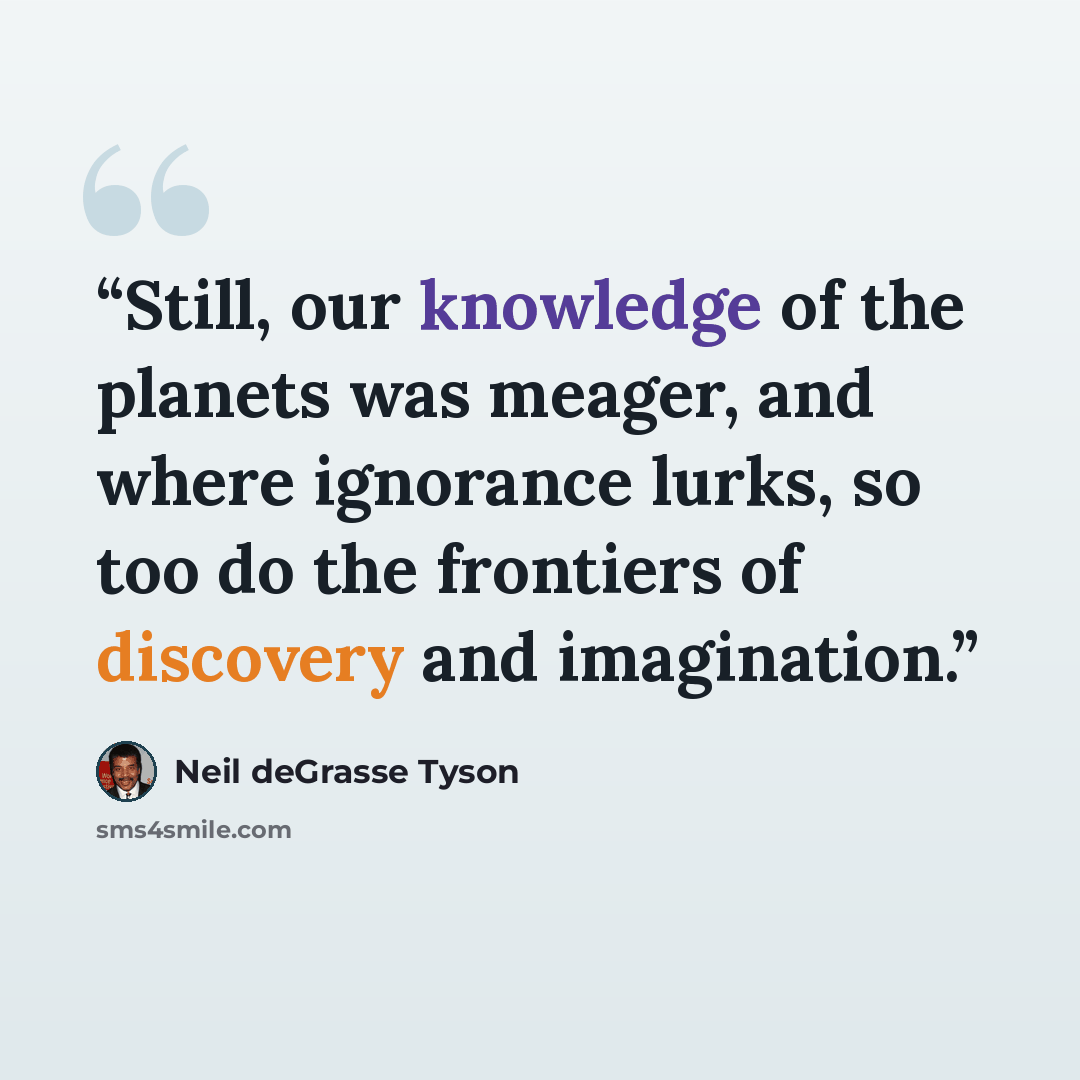 “Still, our knowledge of the planets was meager, and where ignorance lurks, so too do the frontiers of discovery and imagination.” quote by Neil deGrasse Tyson