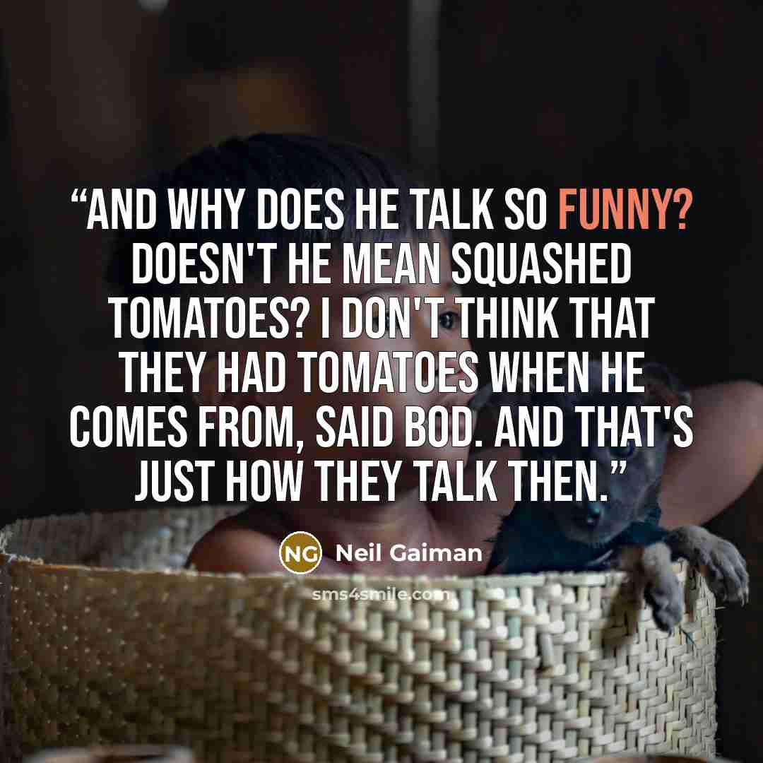 “And why does he talk so funny? Doesn't he mean squashed tomatoes? I don't think that they had tomatoes when he comes from, said Bod. And that's just how they talk then.” quote by Neil Gaiman