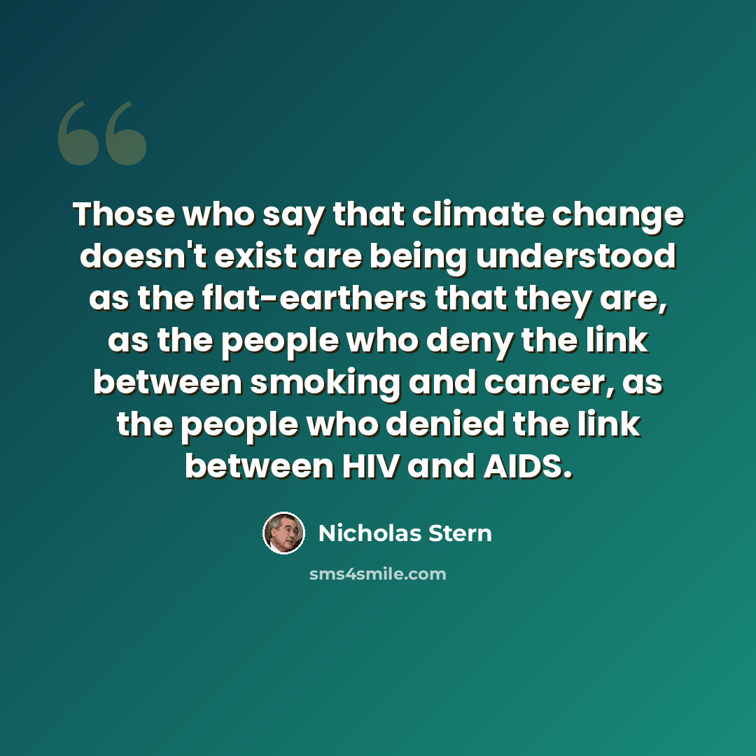 “Those who say that climate change doesn't exist are being understood as the flat-earthers that they are, as the people who deny the link between smoking and cancer, as the people who denied the link between HIV and AIDS.” quote by Nicholas Stern
