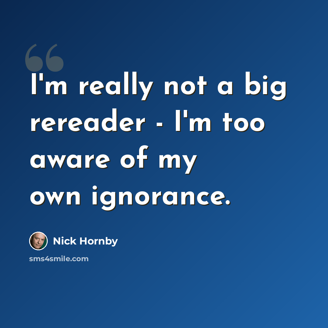“I'm really not a big rereader - I'm too aware of my own ignorance.” quote by Nick Hornby
