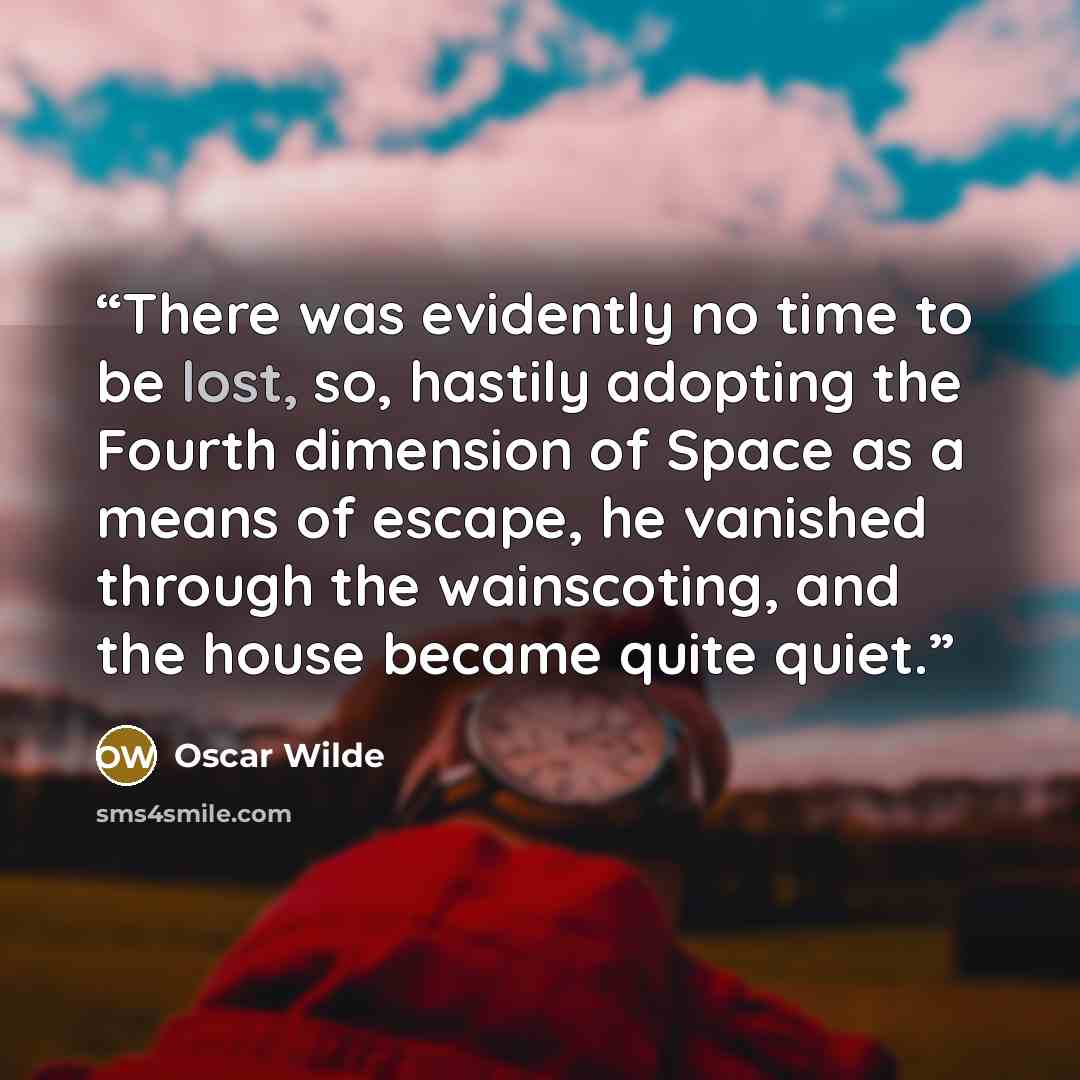 “There was evidently no time to be lost, so, hastily adopting the Fourth dimension of Space as a means of escape, he vanished through the wainscoting, and the house became quite quiet.” quote by Oscar Wilde