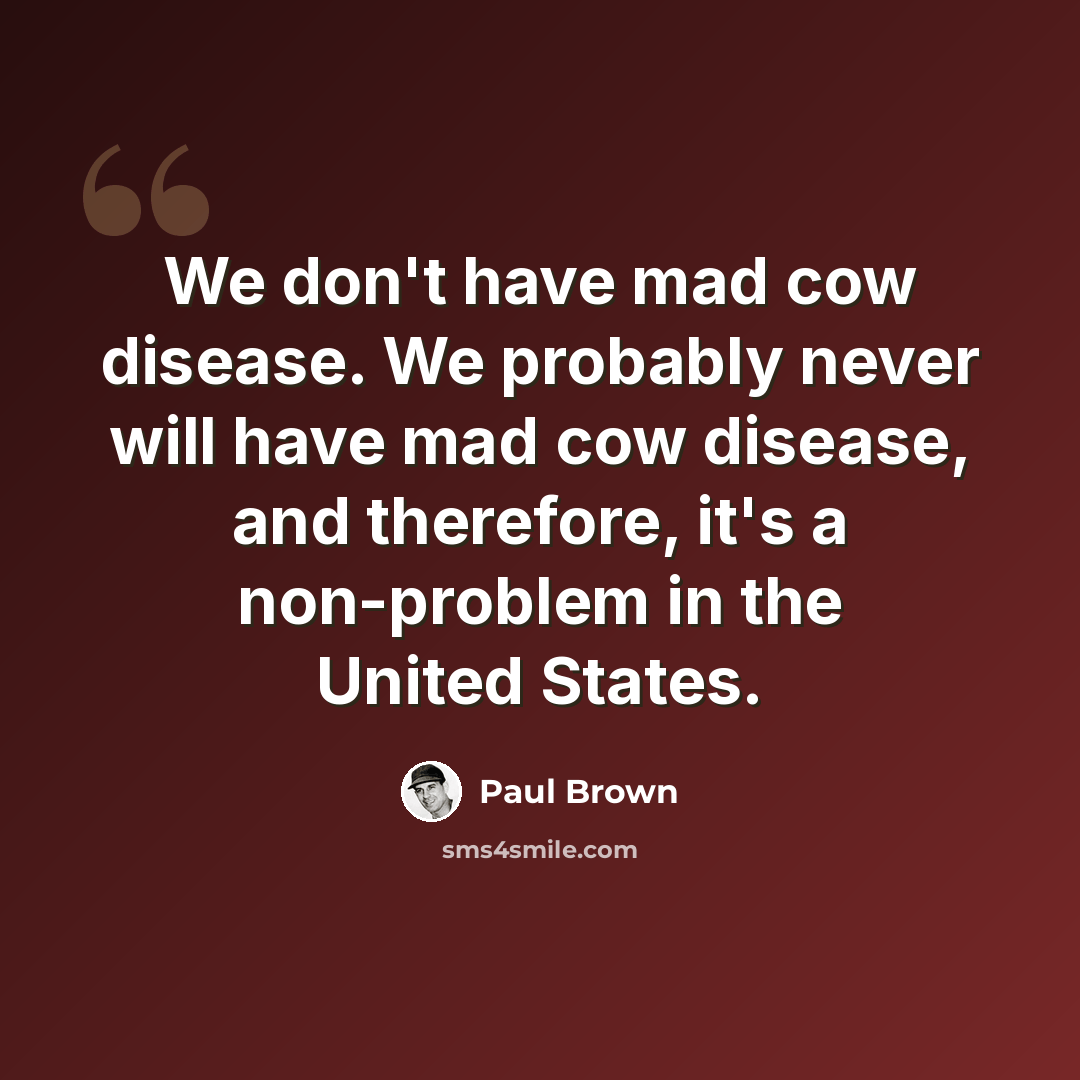 “We don't have mad cow disease. We probably never will have mad cow disease, and therefore, it's a non-problem in the United States.” quote by Paul Brown