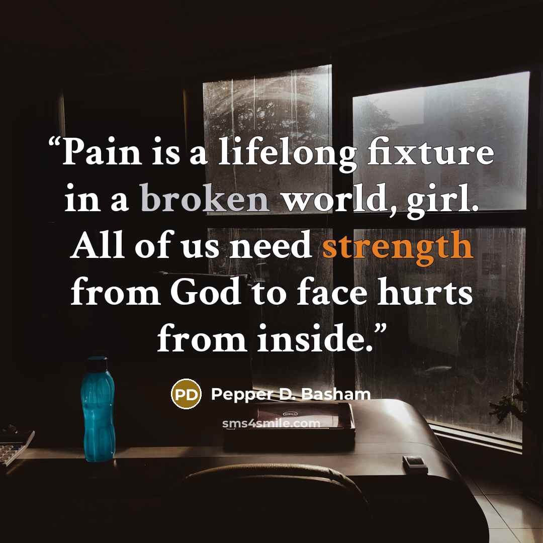 “Pain is a lifelong fixture in a broken world, girl. All of us need strength from God to face hurts from inside.” quote by Pepper D. Basham