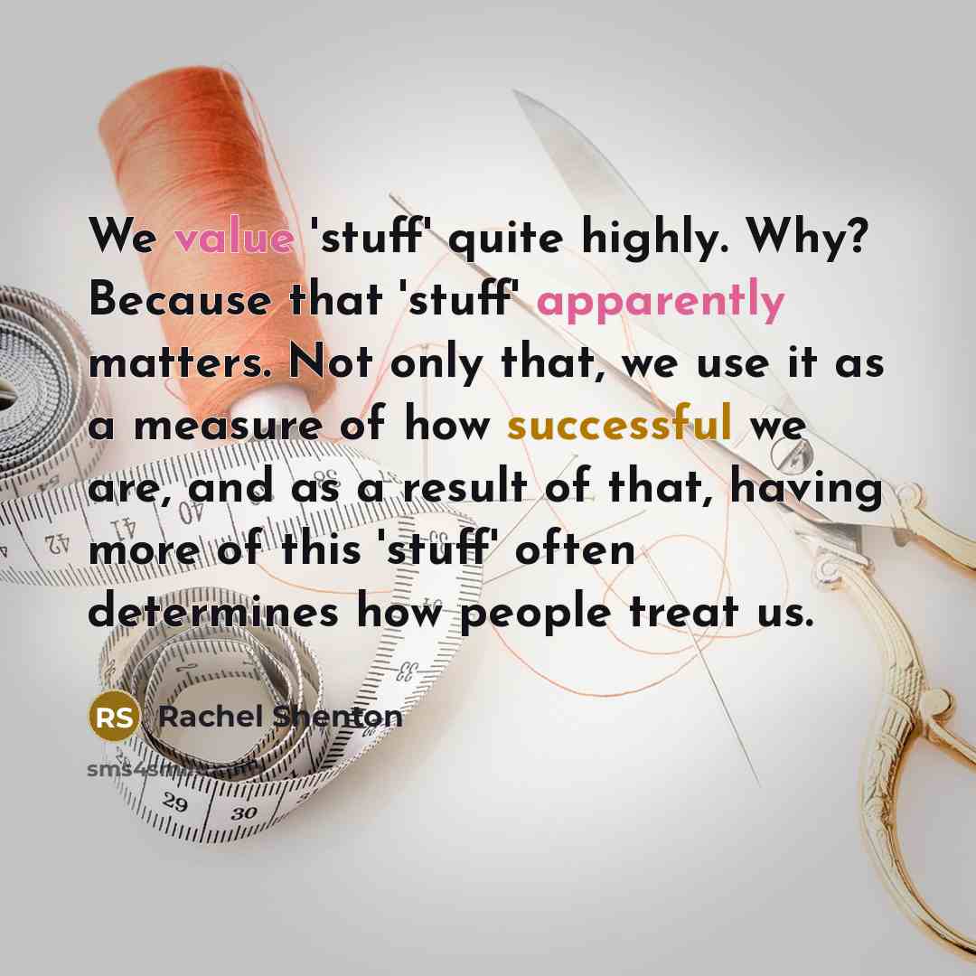 “We value 'stuff' quite highly. Why? Because that 'stuff' apparently matters. Not only that, we use it as a measure of how successful we are, and as a result of that, having more of this 'stuff' often determines how people treat us.” quote by Rachel Shenton