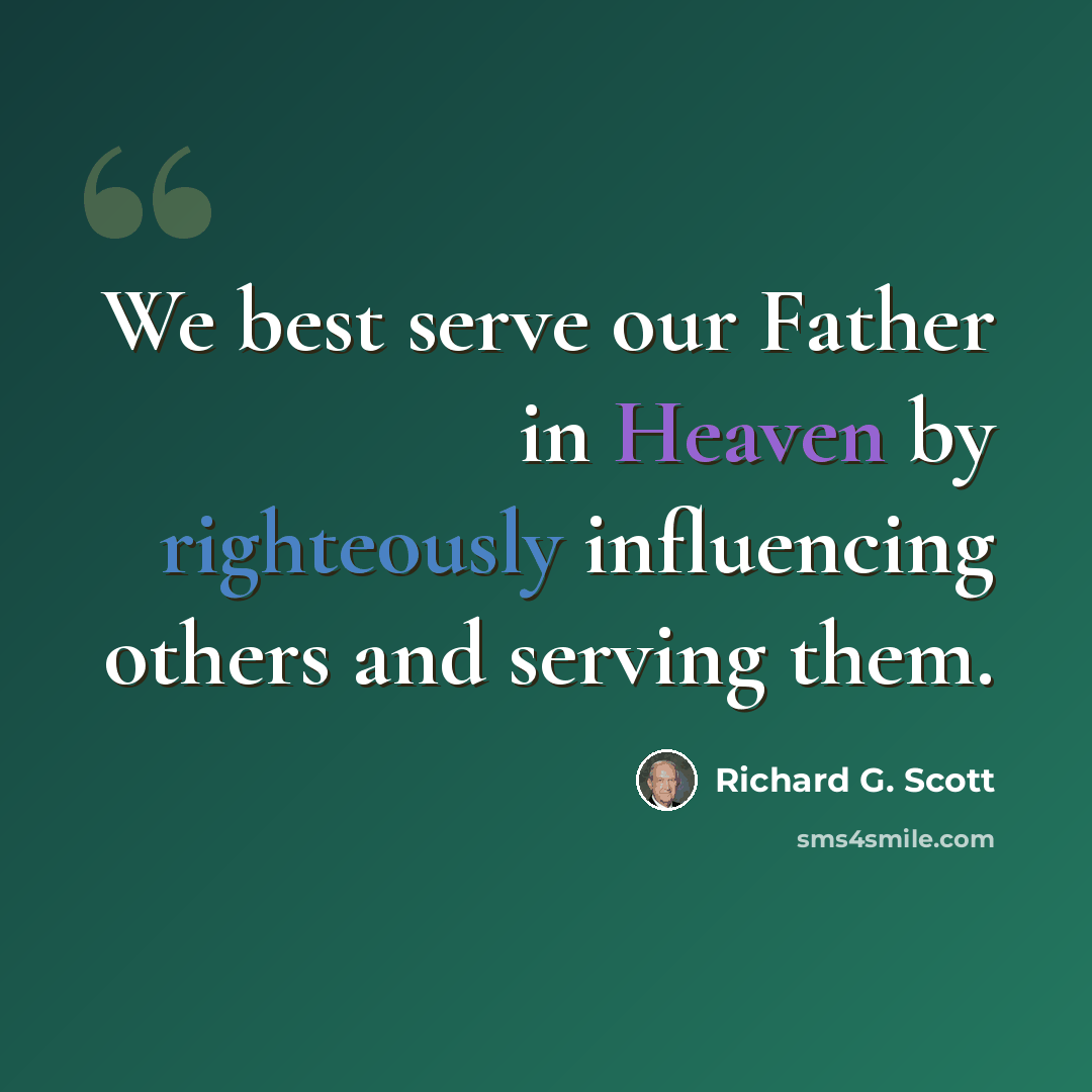 “We best serve our Father in Heaven by righteously influencing others and serving them.” quote by Richard G. Scott