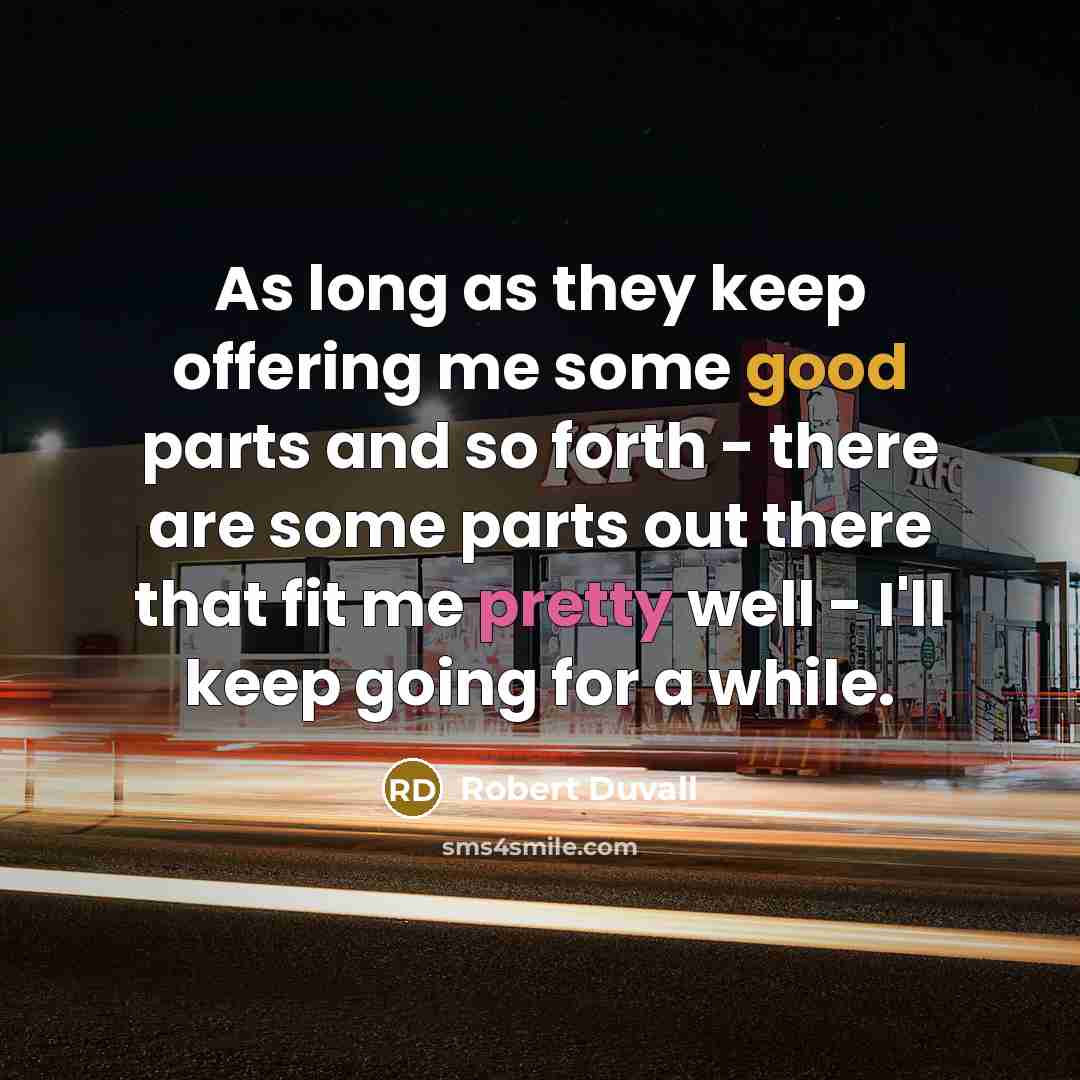 “As long as they keep offering me some good parts and so forth - there are some parts out there that fit me pretty well - I'll keep going for a while.” quote by Robert Duvall
