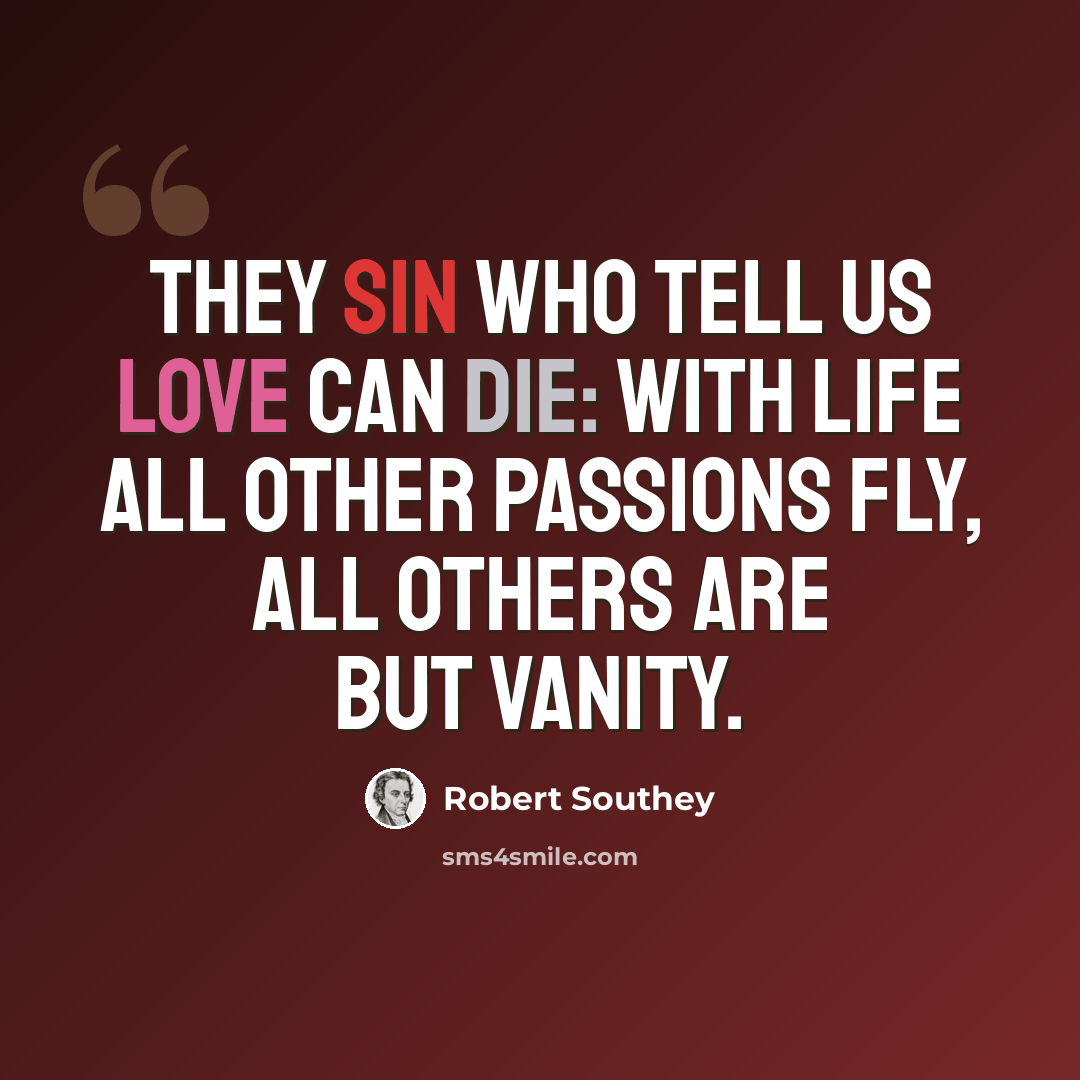 “They sin who tell us Love can die: with Life all other passions fly, all others are but vanity.” quote by Robert Southey