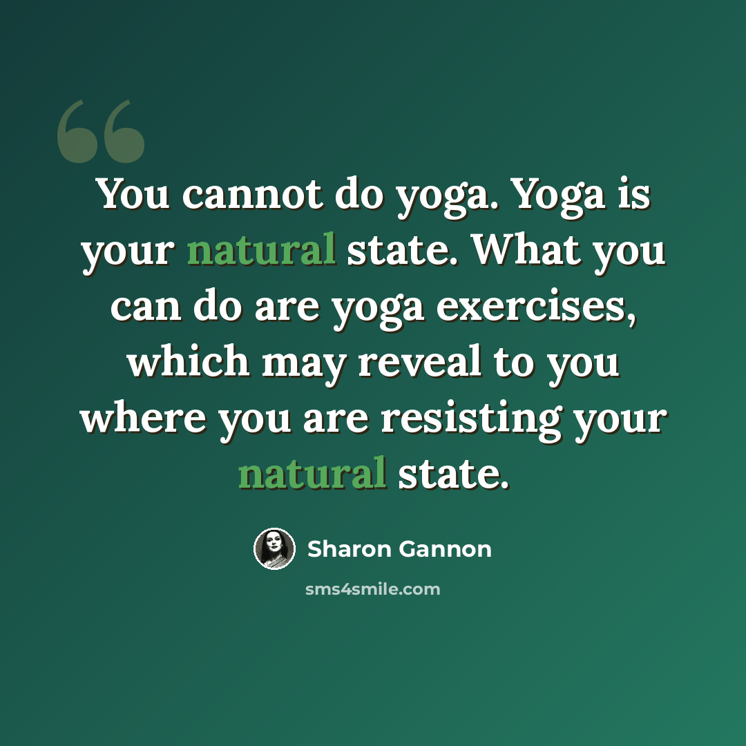 “You cannot do yoga. Yoga is your natural state. What you can do are yoga exercises, which may reveal to you where you are resisting your natural state.” quote by Sharon Gannon