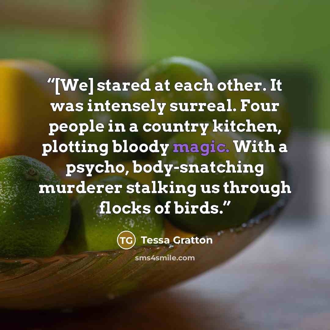 “[We] stared at each other. It was intensely surreal. Four people in a country kitchen, plotting bloody magic. With a psycho, body-snatching murderer stalking us through flocks of birds.” quote by Tessa Gratton