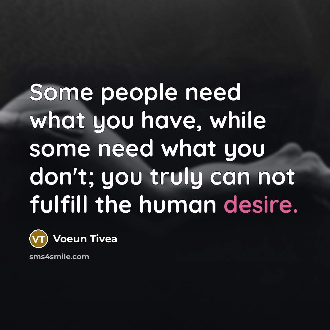 “Some people need what you have, while some need what you don't; you truly can not fulfill the human desire.” quote by Voeun Tivea