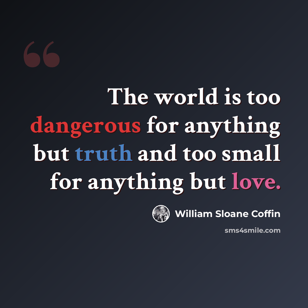 “The world is too dangerous for anything but truth and too small for anything but love.” quote by William Sloane Coffin