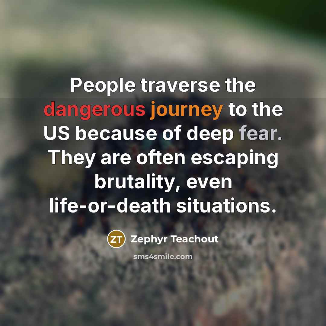 “People traverse the dangerous journey to the US because of deep fear. They are often escaping brutality, even life-or-death situations.” quote by Zephyr Teachout