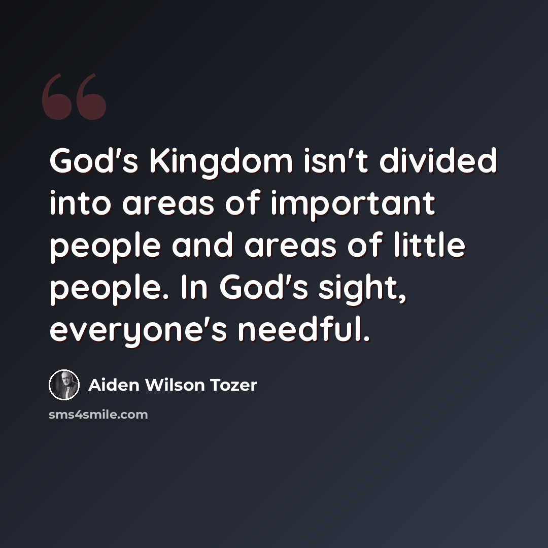 “God's Kingdom isn't divided into areas of important people and areas of little people. In God's sight, everyone's needful.” quote by Aiden Wilson Tozer