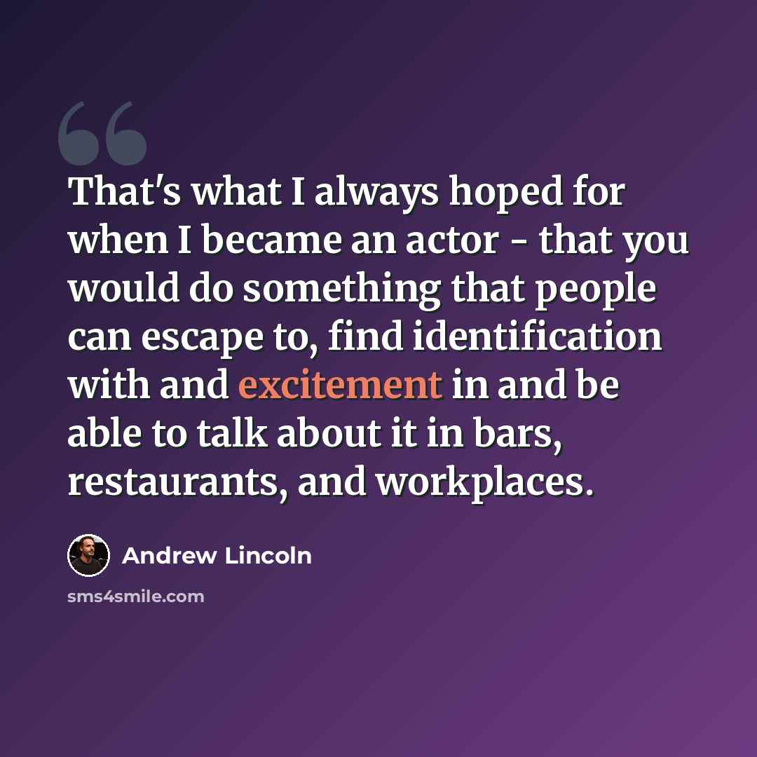 “That's what I always hoped for when I became an actor - that you would do something that people can escape to, find identification with and excitement in and be able to talk about it in bars, restaurants, and workplaces.” quote by Andrew Lincoln