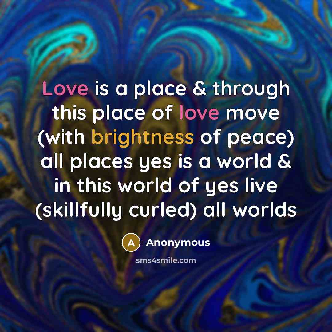 “Love is a place & through this place of love move (with brightness of peace) all places yes is a world & in this world of yes live (skillfully curled) all worlds” quote by Anonymous