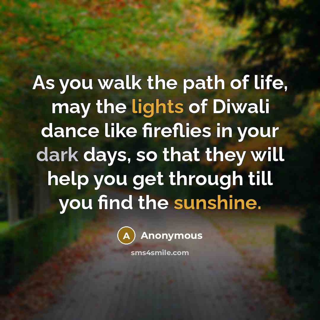 “As you walk the path of life, may the lights of Diwali dance like fireflies in your dark days, so that they will help you get through till you find the sunshine.” quote by Anonymous