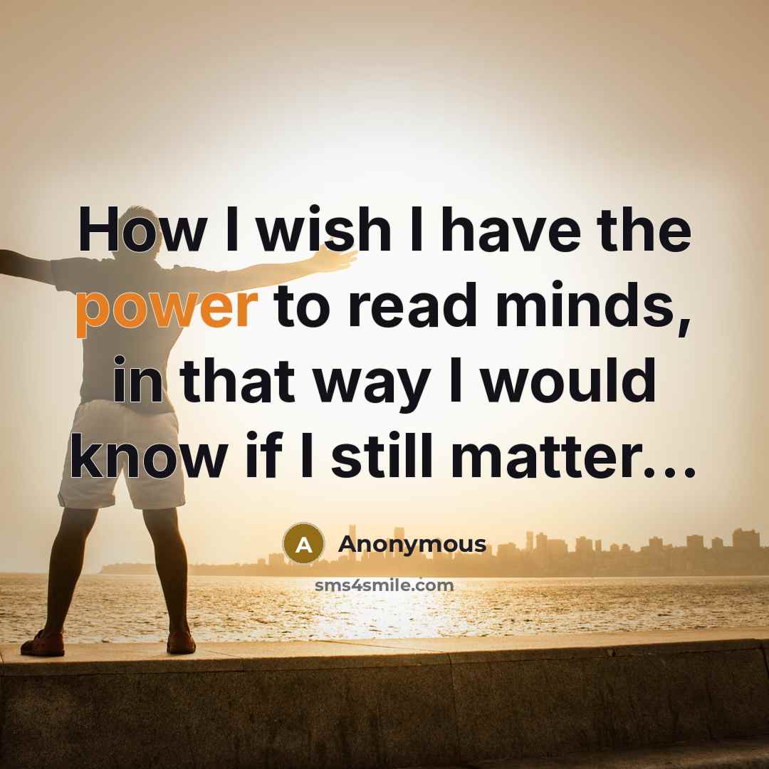 “How I wish I have the power to read minds, in that way I would know if I still matter...” quote by Anonymous