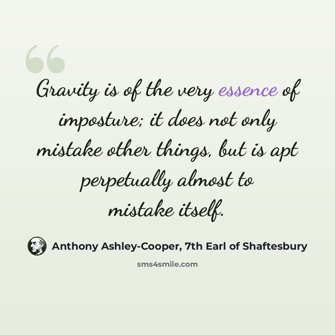 “Gravity is of the very essence of imposture; it does not only mistake other things, but is apt perpetually almost to mistake itself.” quote by Anthony Ashley-Cooper, 7th Earl of Shaftesbury