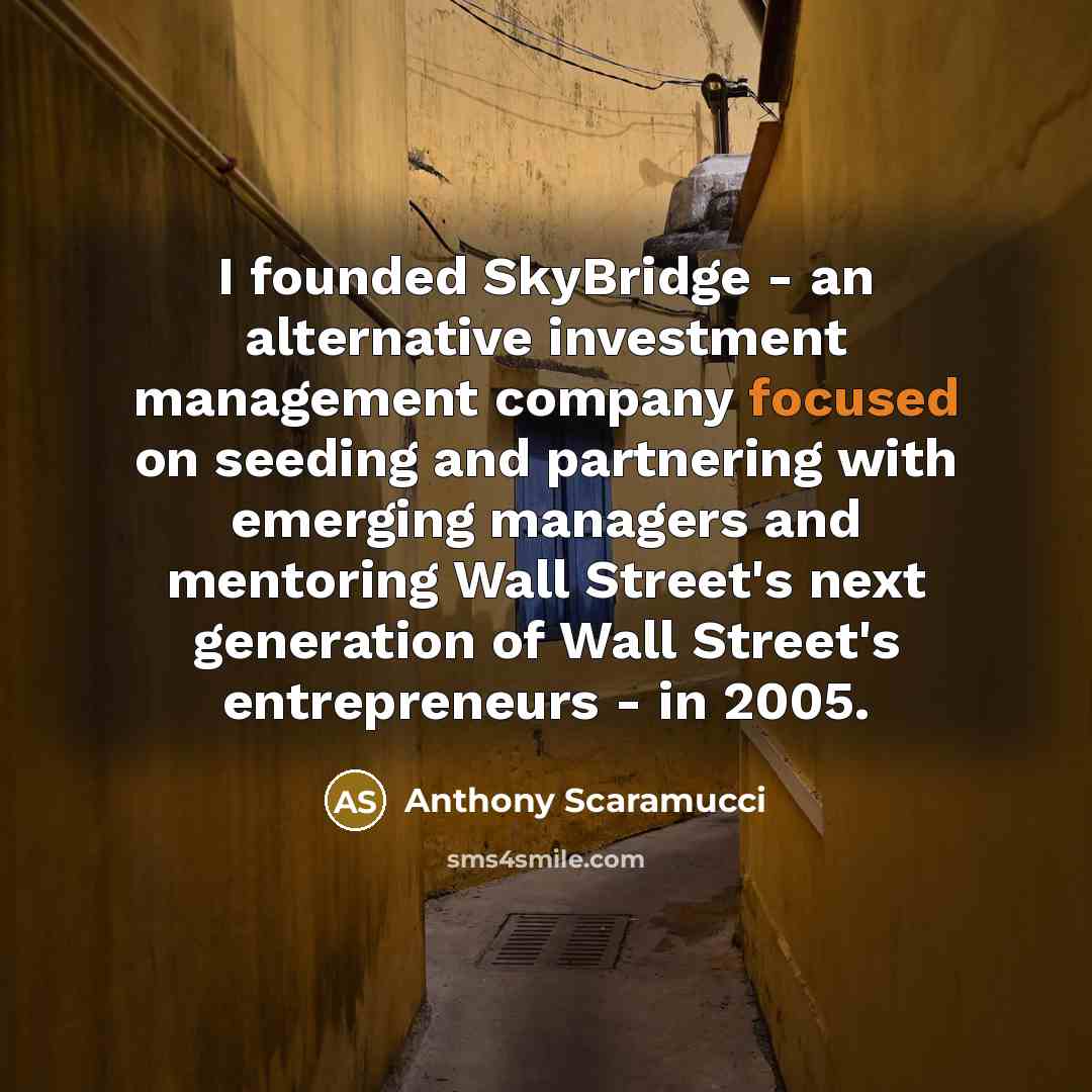 “I founded SkyBridge - an alternative investment management company focused on seeding and partnering with emerging managers and mentoring Wall Street's next generation of Wall Street's entrepreneurs - in 2005.” quote by Anthony Scaramucci