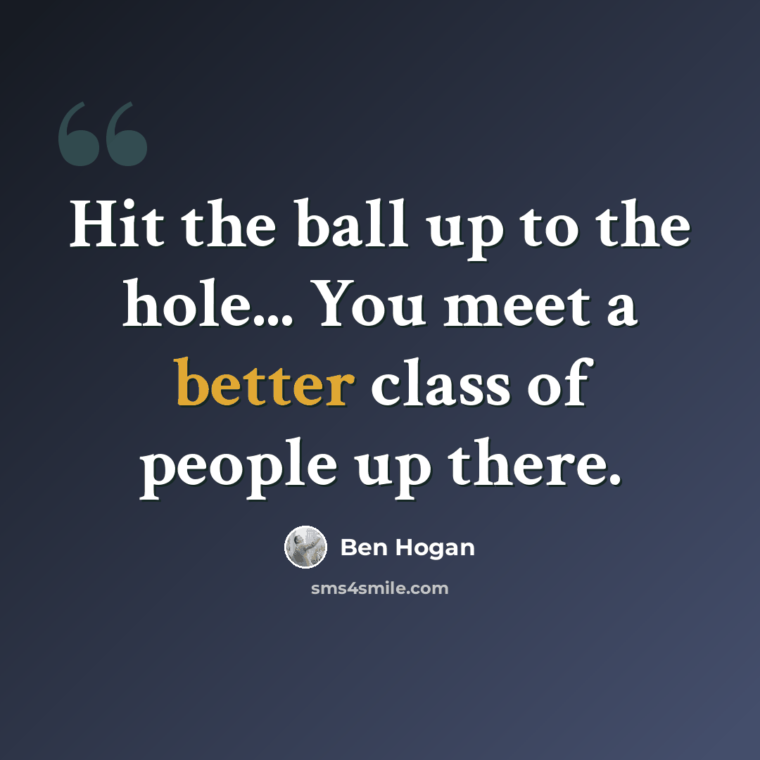 “Hit the ball up to the hole... You meet a better class of people up there.” quote by Ben Hogan
