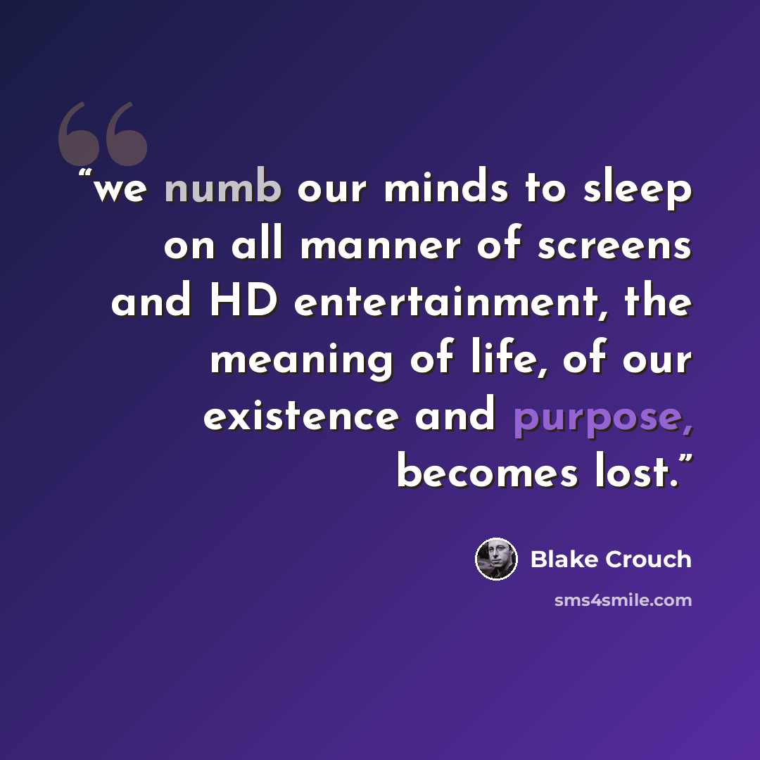 “we numb our minds to sleep on all manner of screens and HD entertainment, the meaning of life, of our existence and purpose, becomes lost.” quote by Blake Crouch