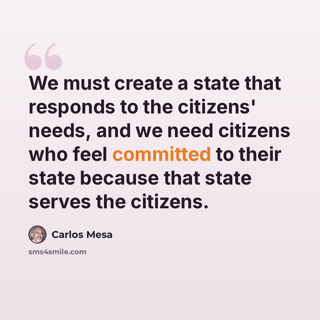 “We must create a state that responds to the citizens' needs, and we need citizens who feel committed to their state because that state serves the citizens.” quote by Carlos Mesa