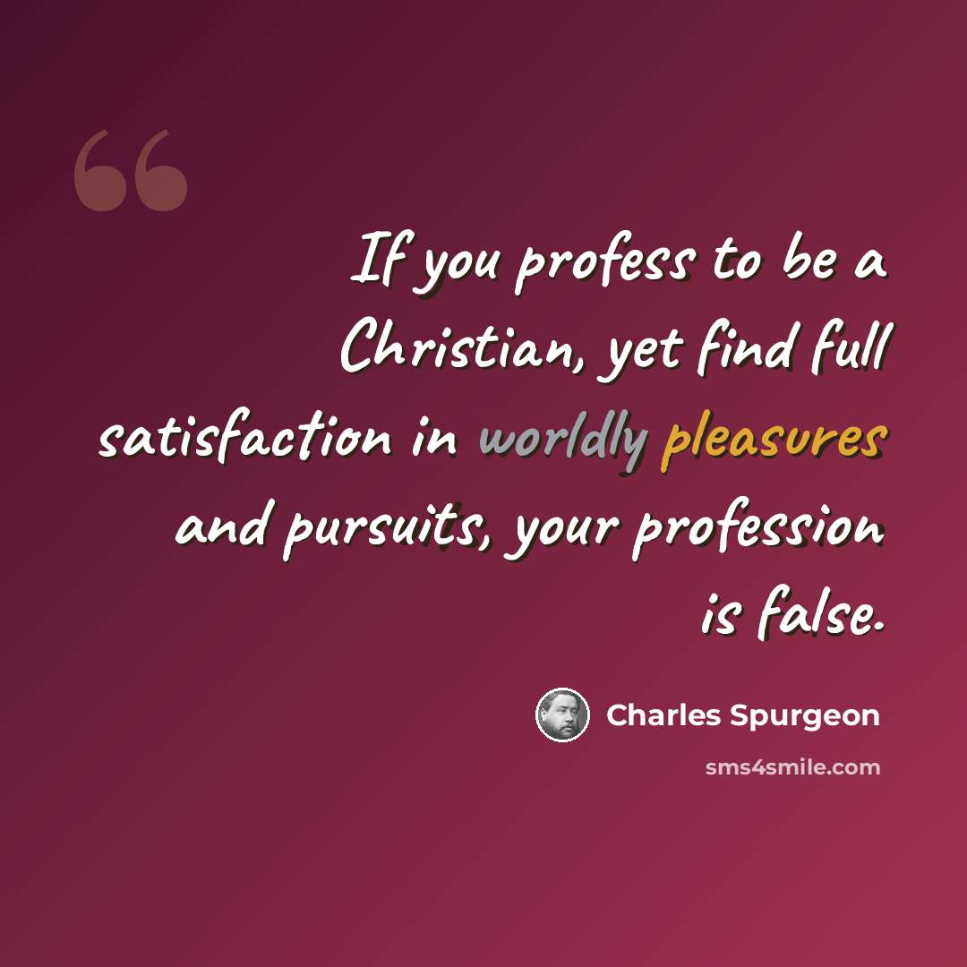“If you profess to be a Christian, yet find full satisfaction in worldly pleasures and pursuits, your profession is false.” quote by Charles Spurgeon